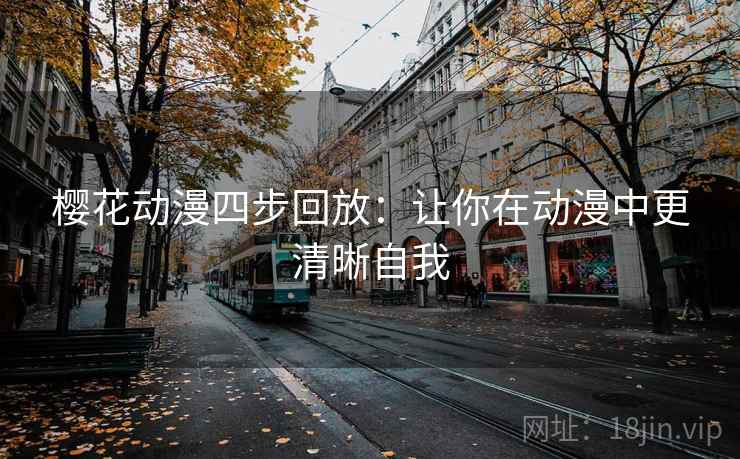 樱花动漫四步回放:让你在动漫中更清晰自我 樱花动漫四步回放:让你在动漫中更清晰自我