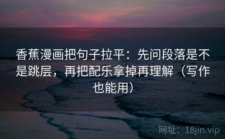 香蕉漫画把句子拉平:先问段落是不是跳层,再把配乐拿掉再理解(写作也能用) 香蕉漫画把句子拉平:先问段落是不是跳层,再把配乐拿掉再理解(写作也能用)