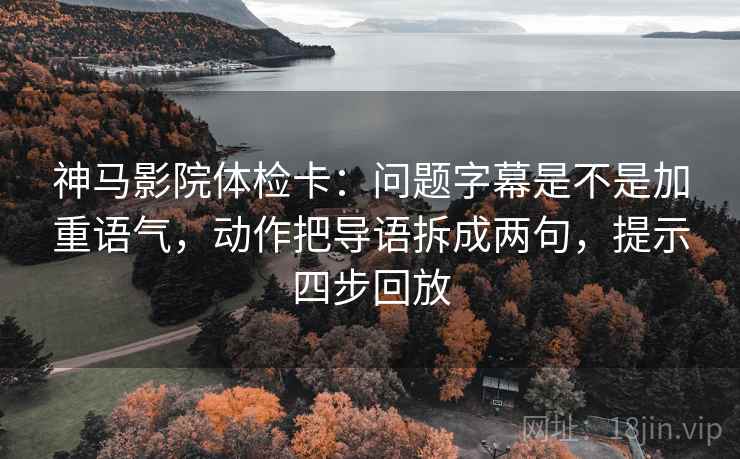 神马影院体检卡：问题字幕是不是加重语气，动作把导语拆成两句，提示四步回放