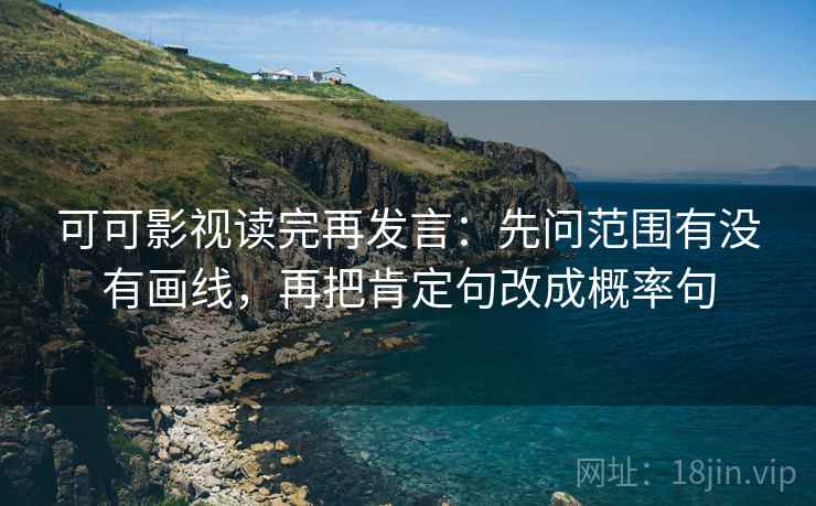 可可影视读完再发言:先问范围有没有画线,再把肯定句改成概率句 可可影视读完再发言:先问范围有没有画线,再把肯定句改成概率句