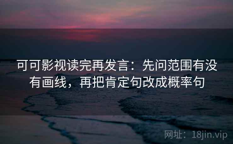 可可影视读完再发言:先问范围有没有画线,再把肯定句改成概率句 可可影视读完再发言:先问范围有没有画线,再把肯定句改成概率句