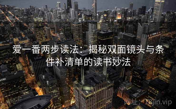 爱一番两步读法:揭秘双面镜头与条件补清单的读书妙法 爱一番两步读法:揭秘双面镜头与条件补清单的读书妙法