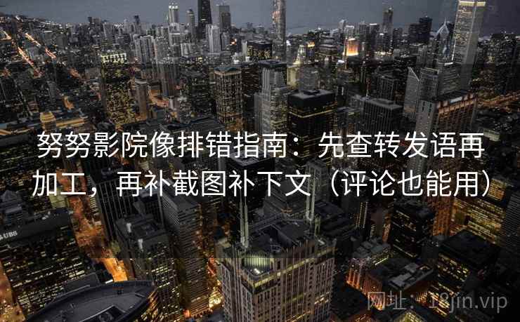努努影院像排错指南:先查转发语再加工,再补截图补下文(评论也能用) 努努影院像排错指南:先查转发语再加工,再补截图补下文(评论也能用)