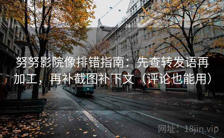 努努影院像排错指南:先查转发语再加工,再补截图补下文(评论也能用) 努努影院像排错指南:先查转发语再加工,再补截图补下文(评论也能用)