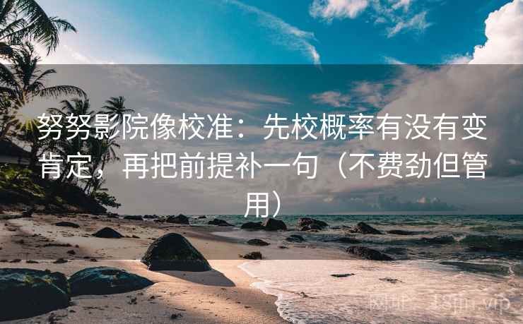 努努影院像校准：先校概率有没有变肯定，再把前提补一句（不费劲但管用）