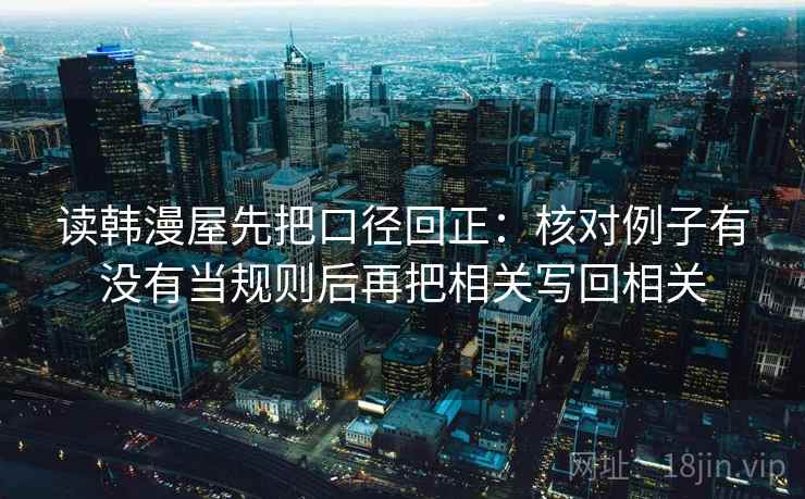 读韩漫屋先把口径回正:核对例子有没有当规则后再把相关写回相关 读韩漫屋先把口径回正:核对例子有没有当规则后再把相关写回相关