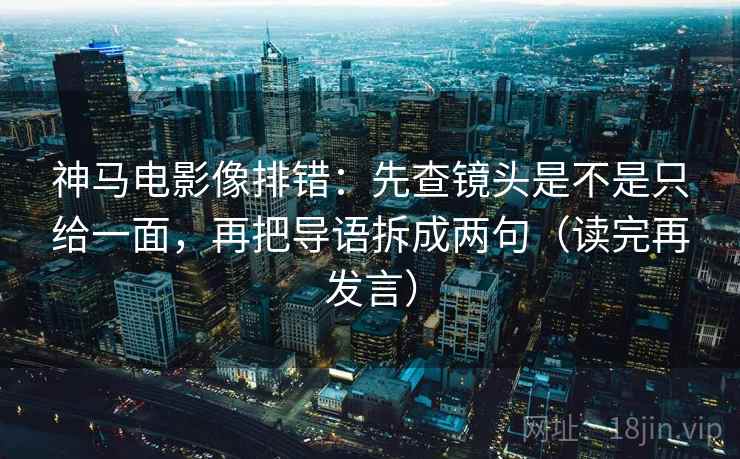 神马电影像排错：先查镜头是不是只给一面，再把导语拆成两句（读完再发言）