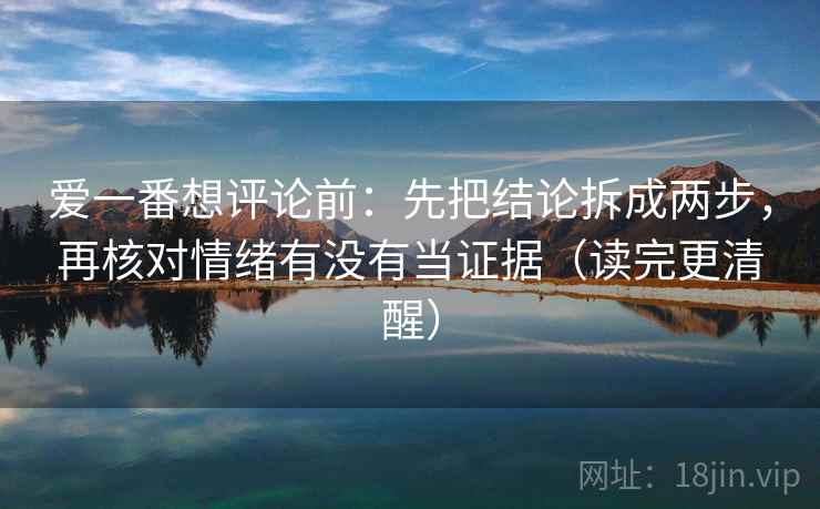 爱一番想评论前：先把结论拆成两步，再核对情绪有没有当证据（读完更清醒）