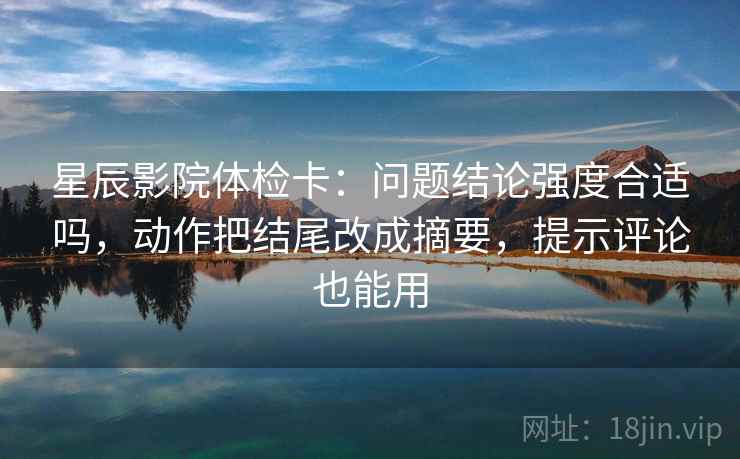 星辰影院体检卡:问题结论强度合适吗,动作把结尾改成摘要,提示评论也能用 星辰影院体检卡:问题结论强度合适吗,动作把结尾改成摘要,提示评论也能用