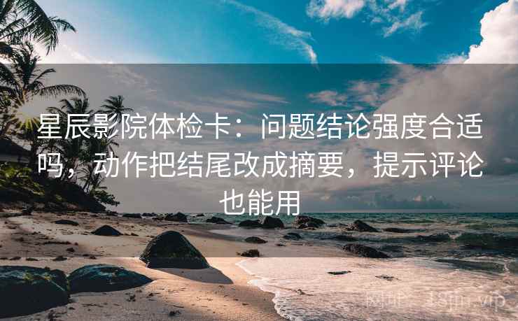 星辰影院体检卡:问题结论强度合适吗,动作把结尾改成摘要,提示评论也能用 星辰影院体检卡:问题结论强度合适吗,动作把结尾改成摘要,提示评论也能用