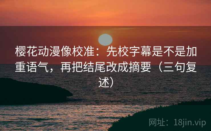 樱花动漫像校准:先校字幕是不是加重语气,再把结尾改成摘要(三句复述) 樱花动漫像校准:先校字幕是不是加重语气,再把结尾改成摘要(三句复述)