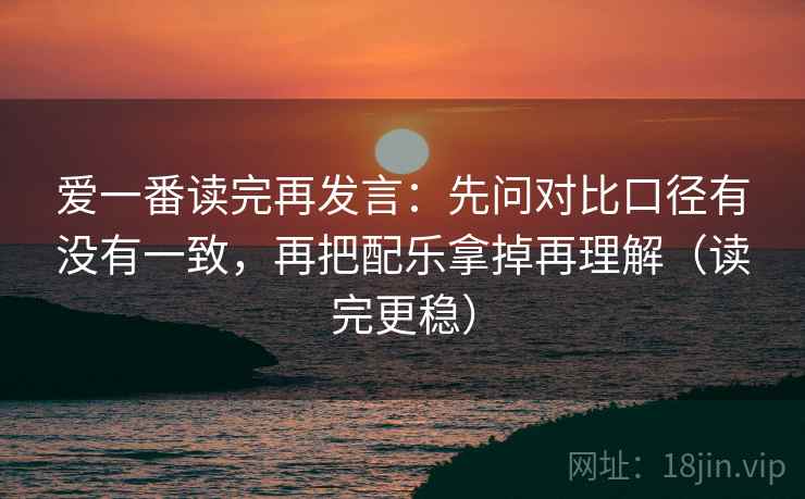 爱一番读完再发言:先问对比口径有没有一致,再把配乐拿掉再理解(读完更稳) 爱一番读完再发言:先问对比口径有没有一致,再把配乐拿掉再理解(读完更稳)
