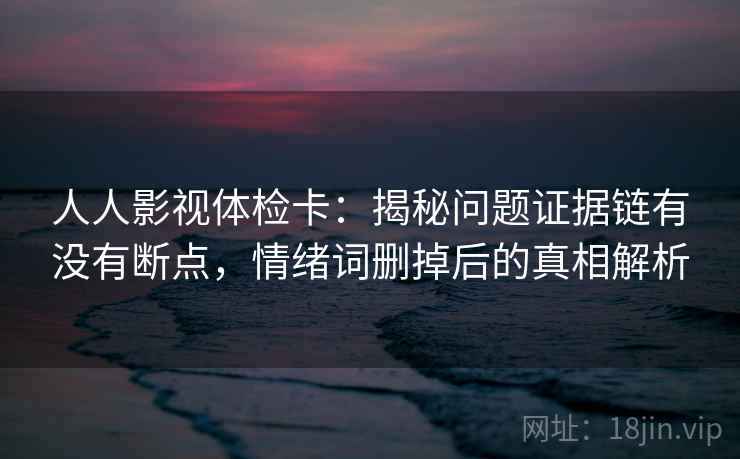 人人影视体检卡:揭秘问题证据链有没有断点,情绪词删掉后的真相解析 人人影视体检卡:揭秘问题证据链有没有断点,情绪词删掉后的真相解析