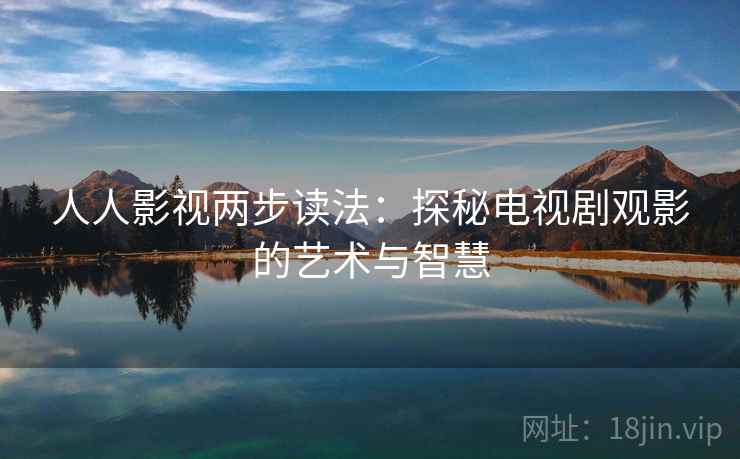 人人影视两步读法:探秘电视剧观影的艺术与智慧 人人影视两步读法:探秘电视剧观影的艺术与智慧