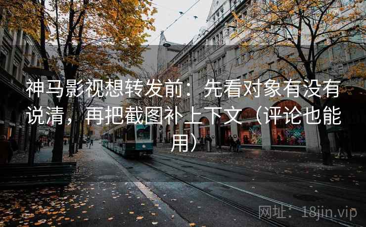 神马影视想转发前：先看对象有没有说清，再把截图补上下文（评论也能用）