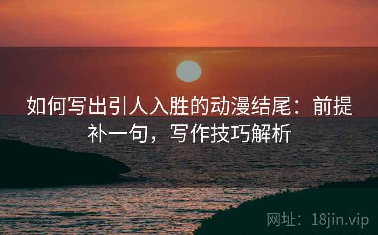 如何写出引人入胜的动漫结尾:前提补一句,写作技巧解析 如何写出引人入胜的动漫结尾:前提补一句,写作技巧解析