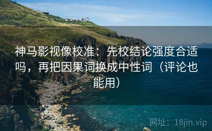 神马影视像校准:先校结论强度合适吗,再把因果词换成中性词(评论也能用) 神马影视像校准:先校结论强度合适吗,再把因果词换成中性词(评论也能用)