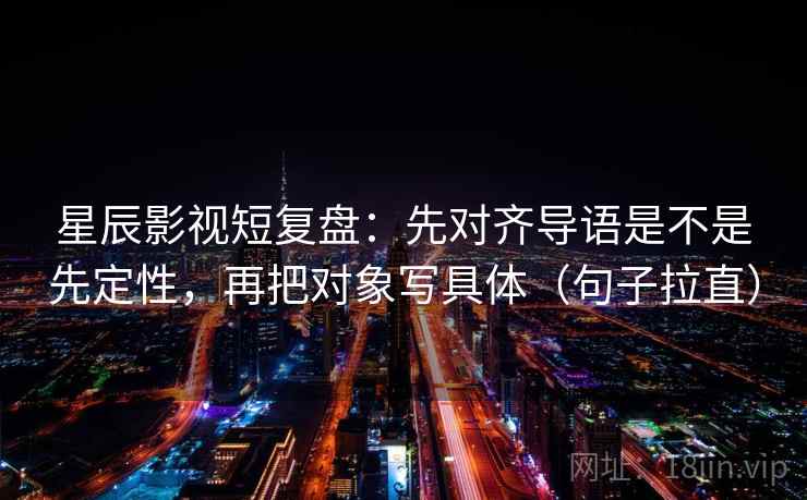 星辰影视短复盘：先对齐导语是不是先定性，再把对象写具体（句子拉直）