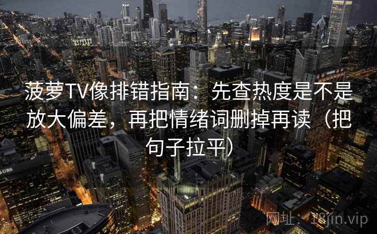 菠萝TV像排错指南:先查热度是不是放大偏差,再把情绪词删掉再读(把句子拉平) 菠萝TV像排错指南:先查热度是不是放大偏差,再把情绪词删掉再读(把句子拉平)