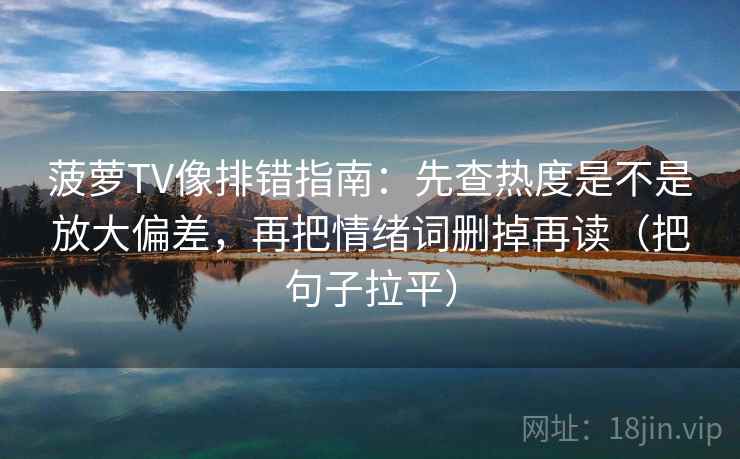 菠萝TV像排错指南:先查热度是不是放大偏差,再把情绪词删掉再读(把句子拉平) 菠萝TV像排错指南:先查热度是不是放大偏差,再把情绪词删掉再读(把句子拉平)