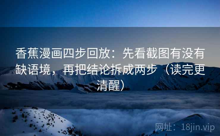 香蕉漫画四步回放:先看截图有没有缺语境,再把结论拆成两步(读完更清醒) 香蕉漫画四步回放:先看截图有没有缺语境,再把结论拆成两步(读完更清醒)