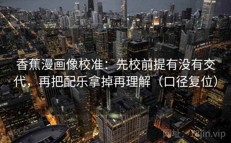 香蕉漫画像校准:先校前提有没有交代,再把配乐拿掉再理解(口径复位) 香蕉漫画像校准:先校前提有没有交代,再把配乐拿掉再理解(口径复位)