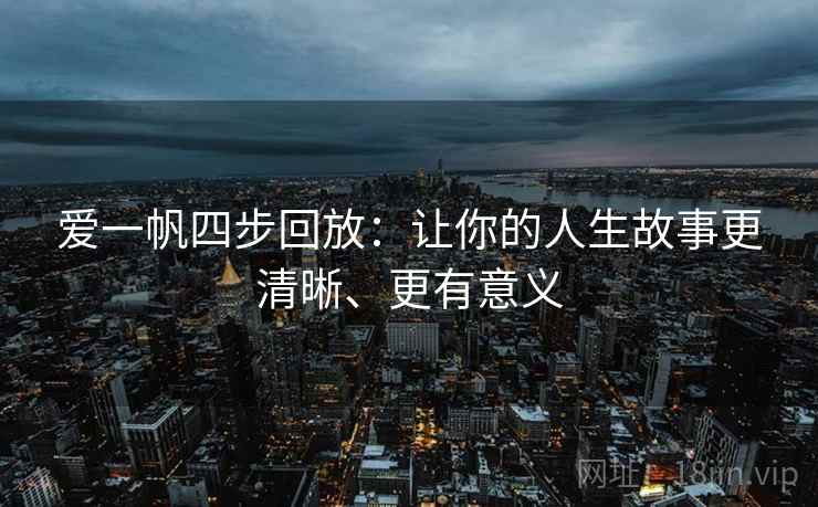 爱一帆四步回放:让你的人生故事更清晰、更有意义 爱一帆四步回放:让你的人生故事更清晰、更有意义