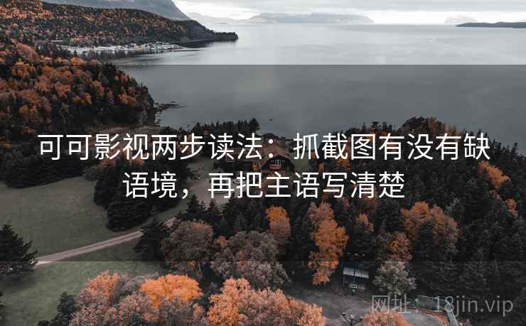 可可影视两步读法:抓截图有没有缺语境,再把主语写清楚 可可影视两步读法:抓截图有没有缺语境,再把主语写清楚