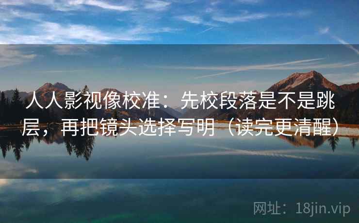 人人影视像校准:先校段落是不是跳层,再把镜头选择写明(读完更清醒) 人人影视像校准:先校段落是不是跳层,再把镜头选择写明(读完更清醒)