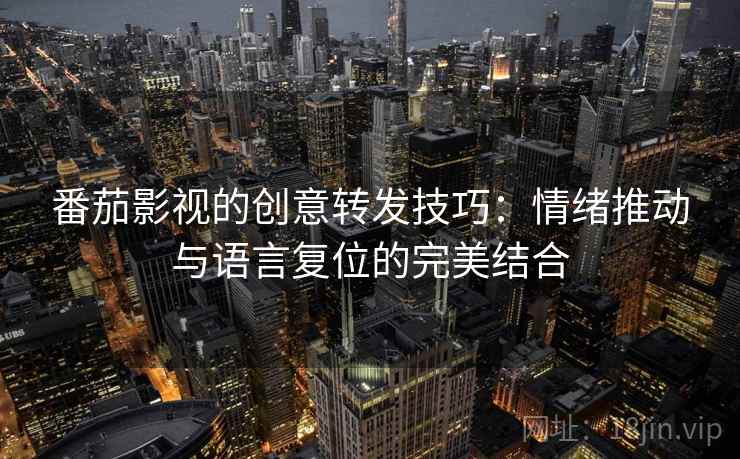 番茄影视的创意转发技巧:情绪推动与语言复位的完美结合 番茄影视的创意转发技巧:情绪推动与语言复位的完美结合