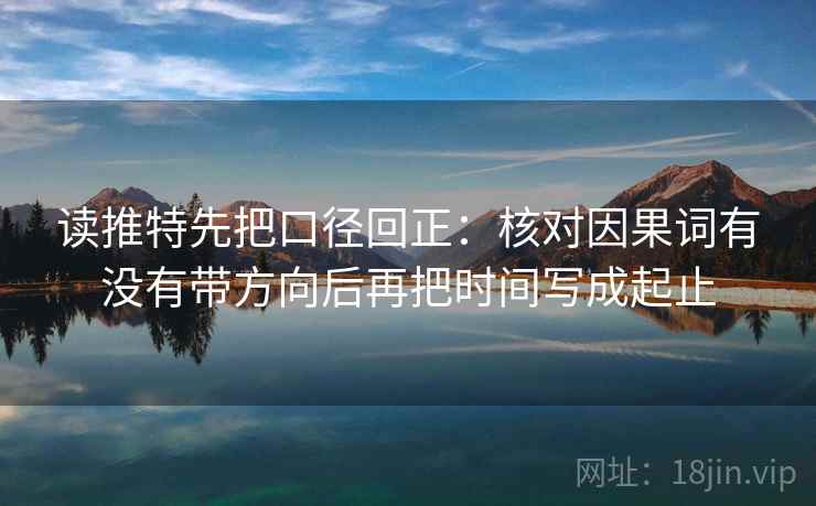 读推特先把口径回正：核对因果词有没有带方向后再把时间写成起止