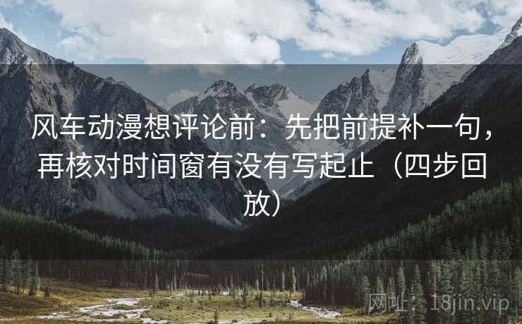 风车动漫想评论前:先把前提补一句,再核对时间窗有没有写起止(四步回放) 风车动漫想评论前:先把前提补一句,再核对时间窗有没有写起止(四步回放)