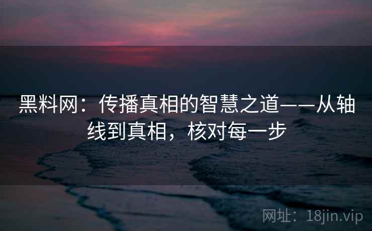 黑料网:传播真相的智慧之道——从轴线到真相,核对每一步 黑料网:传播真相的智慧之道——从轴线到真相,核对每一步