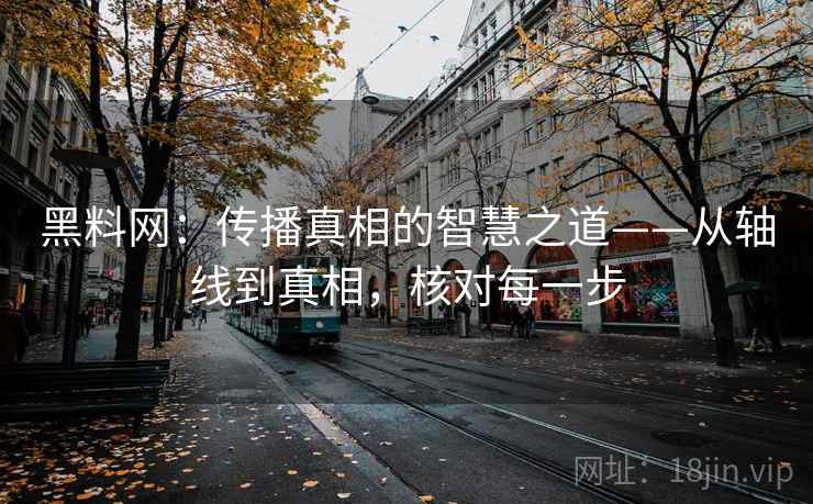 黑料网:传播真相的智慧之道——从轴线到真相,核对每一步 黑料网:传播真相的智慧之道——从轴线到真相,核对每一步