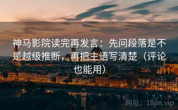 神马影院读完再发言:先问段落是不是越级推断,再把主语写清楚(评论也能用) 神马影院读完再发言:先问段落是不是越级推断,再把主语写清楚(评论也能用)