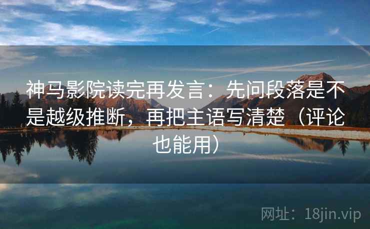 神马影院读完再发言:先问段落是不是越级推断,再把主语写清楚(评论也能用) 神马影院读完再发言:先问段落是不是越级推断,再把主语写清楚(评论也能用)