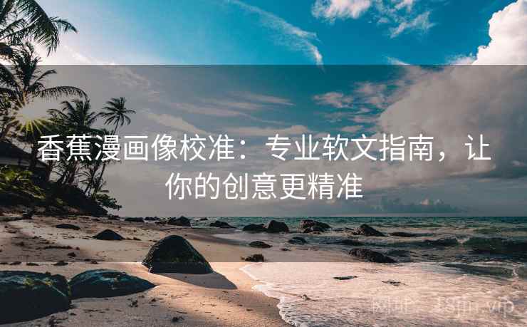 香蕉漫画像校准：专业软文指南，让你的创意更精准