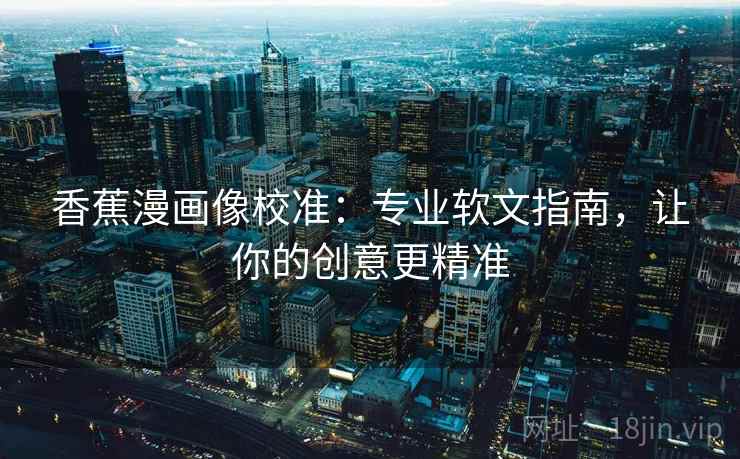 香蕉漫画像校准：专业软文指南，让你的创意更精准