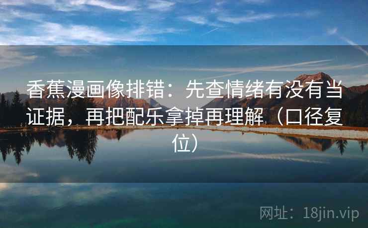 香蕉漫画像排错：先查情绪有没有当证据，再把配乐拿掉再理解（口径复位）