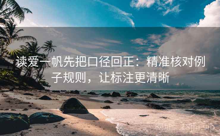 读爱一帆先把口径回正:精准核对例子规则,让标注更清晰 读爱一帆先把口径回正:精准核对例子规则,让标注更清晰