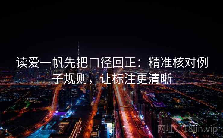 读爱一帆先把口径回正:精准核对例子规则,让标注更清晰 读爱一帆先把口径回正:精准核对例子规则,让标注更清晰