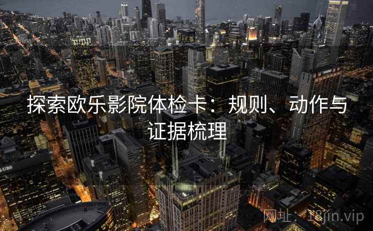 探索欧乐影院体检卡:规则、动作与证据梳理 探索欧乐影院体检卡:规则、动作与证据梳理