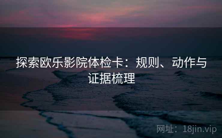 探索欧乐影院体检卡:规则、动作与证据梳理 探索欧乐影院体检卡:规则、动作与证据梳理