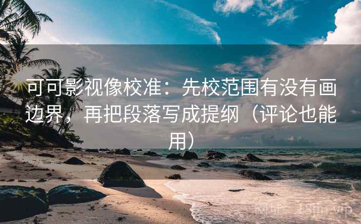 可可影视像校准:先校范围有没有画边界,再把段落写成提纲(评论也能用) 可可影视像校准:先校范围有没有画边界,再把段落写成提纲(评论也能用)