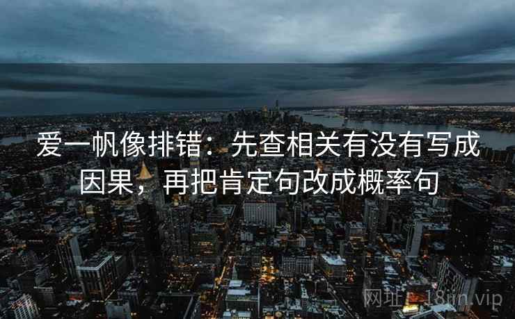 爱一帆像排错:先查相关有没有写成因果,再把肯定句改成概率句 爱一帆像排错:先查相关有没有写成因果,再把肯定句改成概率句