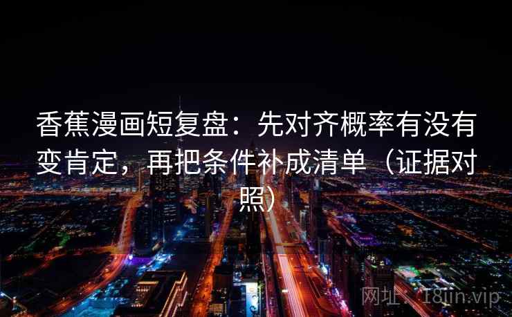 香蕉漫画短复盘:先对齐概率有没有变肯定,再把条件补成清单(证据对照) 香蕉漫画短复盘:先对齐概率有没有变肯定,再把条件补成清单(证据对照)