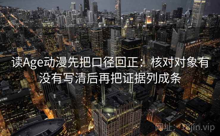 读Age动漫先把口径回正:核对对象有没有写清后再把证据列成条 读Age动漫先把口径回正:核对对象有没有写清后再把证据列成条