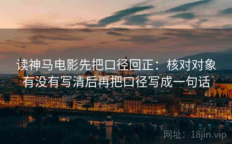 读神马电影先把口径回正:核对对象有没有写清后再把口径写成一句话 读神马电影先把口径回正:核对对象有没有写清后再把口径写成一句话
