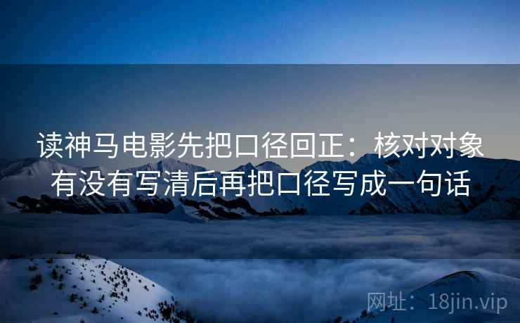 读神马电影先把口径回正:核对对象有没有写清后再把口径写成一句话 读神马电影先把口径回正:核对对象有没有写清后再把口径写成一句话