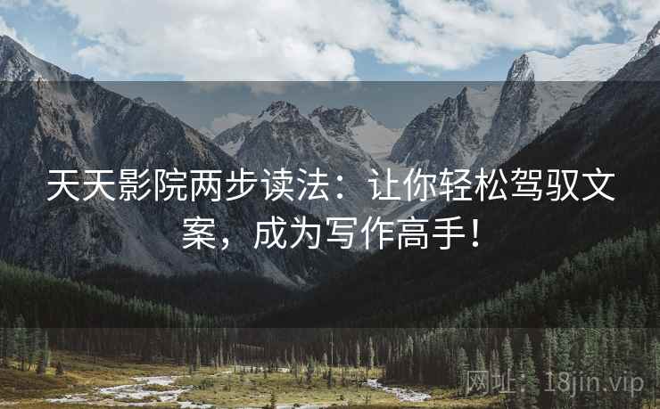 天天影院两步读法:让你轻松驾驭文案,成为写作高手! 天天影院两步读法:让你轻松驾驭文案,成为写作高手!
